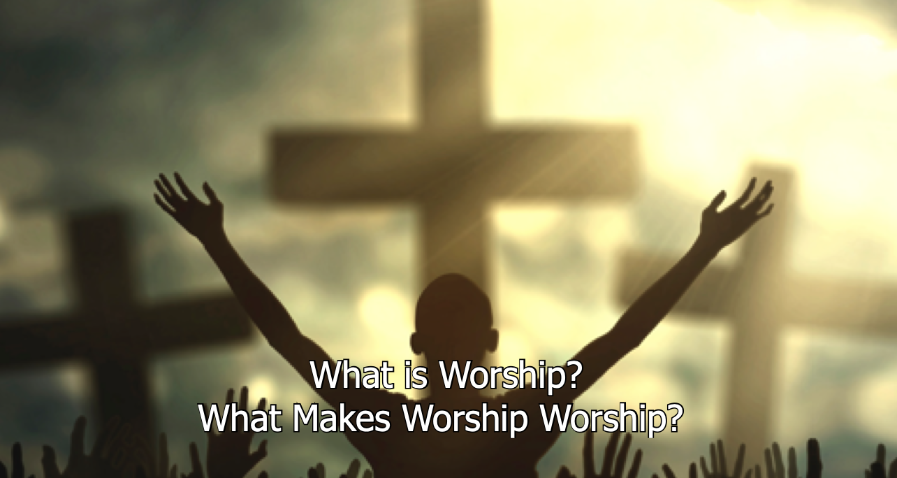 What is Worship?  What Makes Worship Worship?