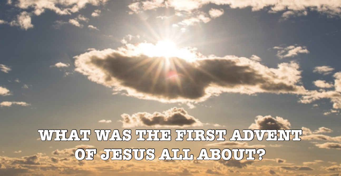 What Jesus’ First Advent Was All About